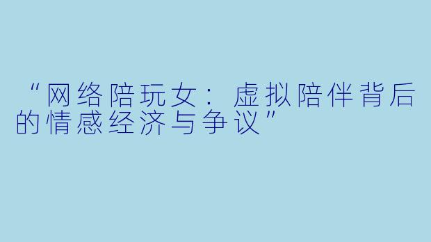 “网络陪玩女：虚拟陪伴背后的情感经济与争议”