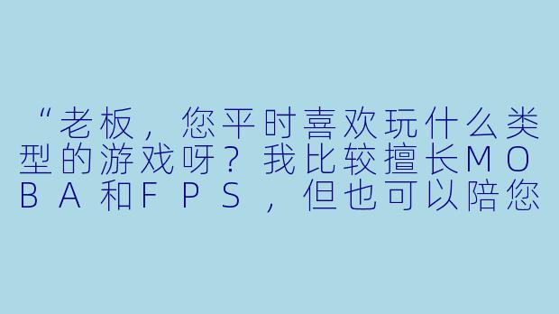 “老板，您平时喜欢玩什么类型的游戏呀？我比较擅长MOBA和FPS，但也可以陪您玩休闲联机游戏～”-陪玩跟老板话术