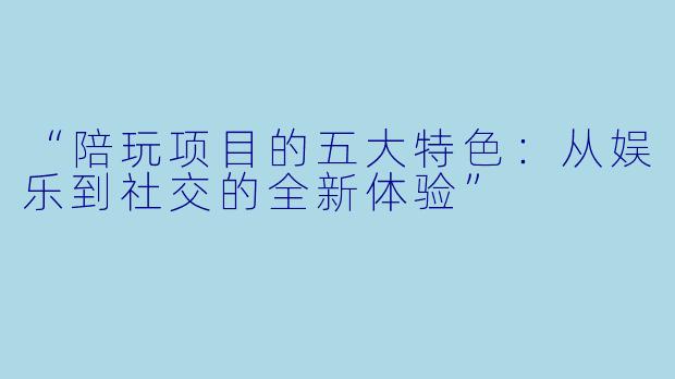 “陪玩项目的五大特色：从娱乐到社交的全新体验”