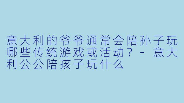 意大利的爷爷通常会陪孙子玩哪些传统游戏或活动？-意大利公公陪孩子玩什么