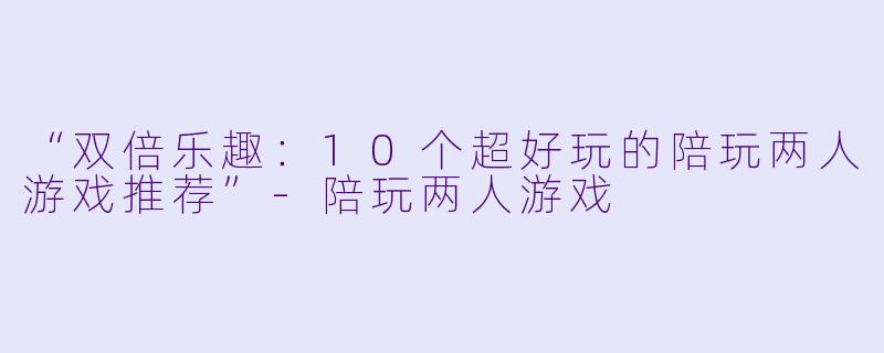 “双倍乐趣：10个超好玩的陪玩两人游戏推荐”-陪玩两人游戏