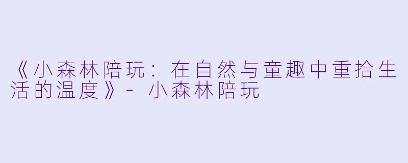 《小森林陪玩：在自然与童趣中重拾生活的温度》-小森林陪玩