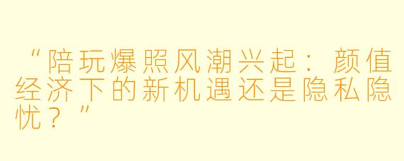 “陪玩爆照风潮兴起：颜值经济下的新机遇还是隐私隐忧？”