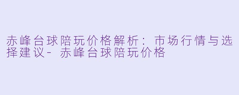 赤峰台球陪玩价格解析：市场行情与选择建议-赤峰台球陪玩价格