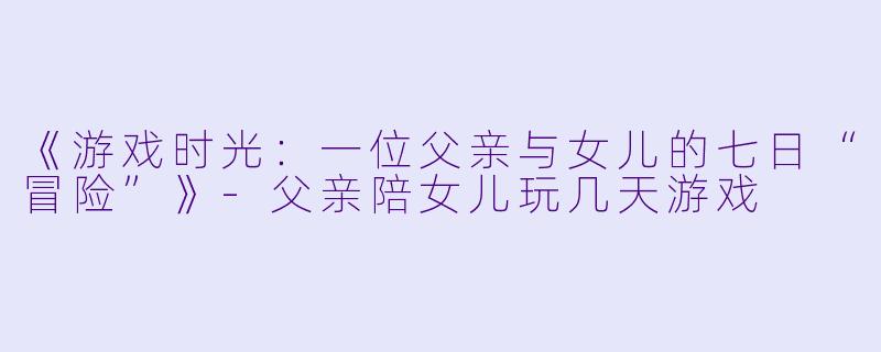 《游戏时光：一位父亲与女儿的七日“冒险”》-父亲陪女儿玩几天游戏