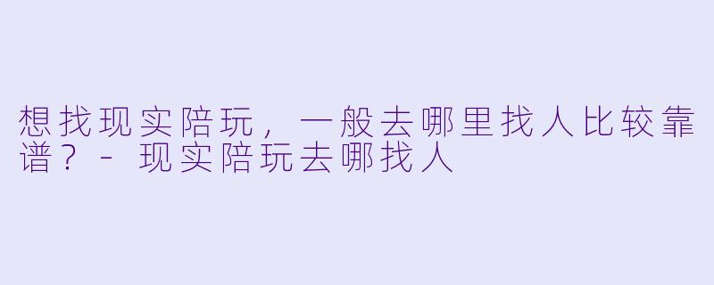 想找现实陪玩，一般去哪里找人比较靠谱？-现实陪玩去哪找人