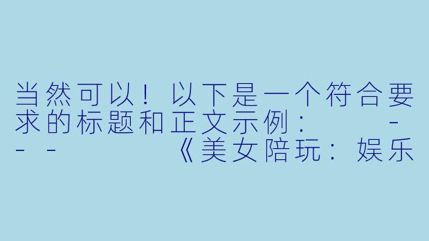 当然可以!以下是一个符合要求的标题和正文示例:
---
《美女陪玩:娱乐新体验还是社交边界挑战?》-美女陪搞玩