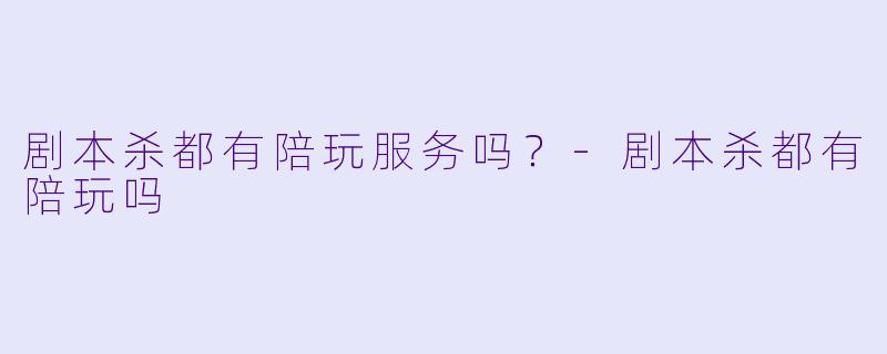 剧本杀都有陪玩服务吗？-剧本杀都有陪玩吗