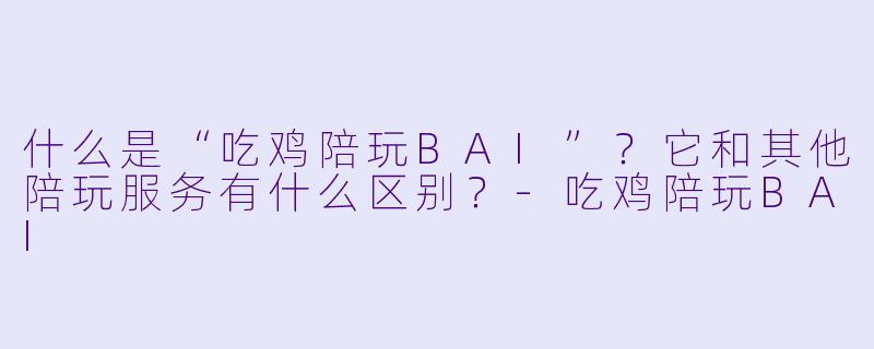 什么是“吃鸡陪玩BAI”？它和其他陪玩服务有什么区别？-吃鸡陪玩BAI