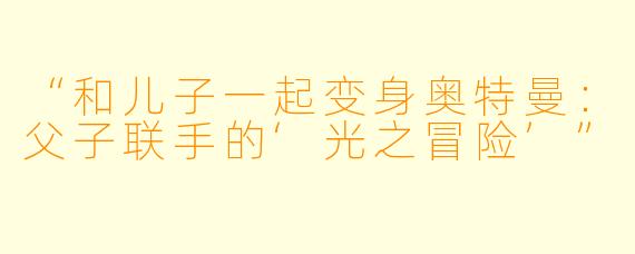“和儿子一起变身奥特曼：父子联手的‘光之冒险’”