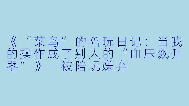 《“菜鸟”的陪玩日记：当我的操作成了别人的“血压飙升器”》-被陪玩嫌弃