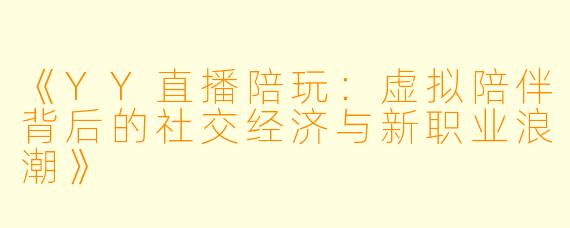 《YY直播陪玩：虚拟陪伴背后的社交经济与新职业浪潮》