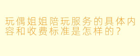 玩偶姐姐陪玩服务的具体内容和收费标准是怎样的？