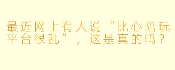 最近网上有人说“比心陪玩平台很乱”,这是真的吗?