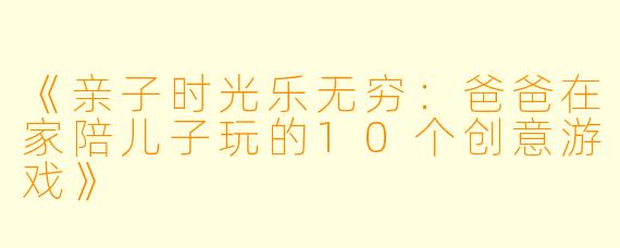 《亲子时光乐无穷：爸爸在家陪儿子玩的10个创意游戏》