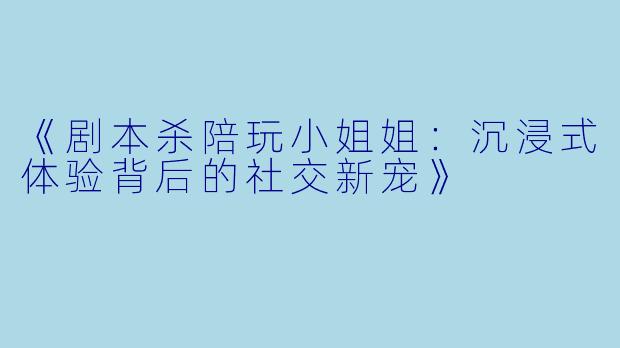 《剧本杀陪玩小姐姐：沉浸式体验背后的社交新宠》