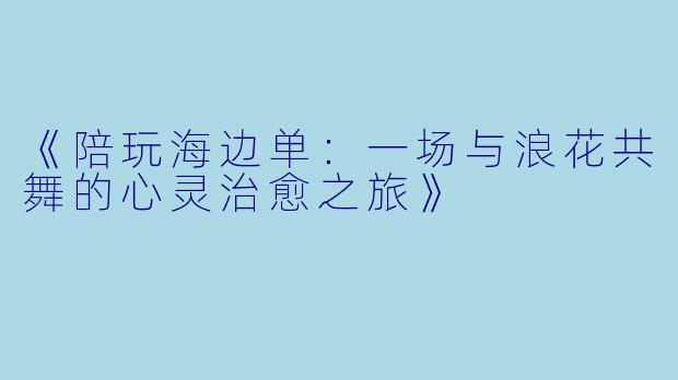 《陪玩海边单：一场与浪花共舞的心灵治愈之旅》