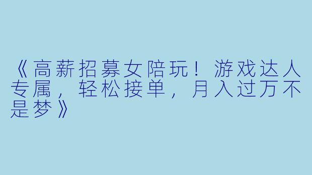 《高薪招募女陪玩！游戏达人专属，轻松接单，月入过万不是梦》