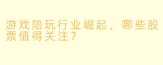 游戏陪玩行业崛起，哪些股票值得关注？