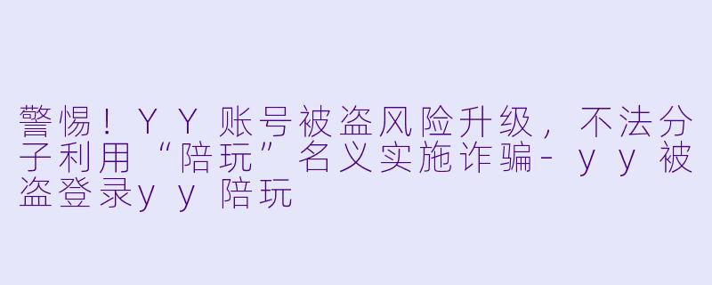 警惕！YY账号被盗风险升级，不法分子利用“陪玩”名义实施诈骗-yy被盗登录yy陪玩