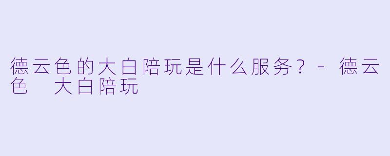 德云色的大白陪玩是什么服务？-德云色 大白陪玩