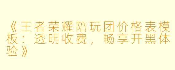 《王者荣耀陪玩团价格表模板：透明收费，畅享开黑体验》