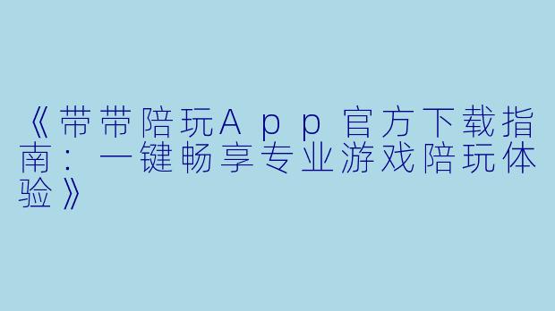 《带带陪玩App官方下载指南：一键畅享专业游戏陪玩体验》