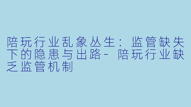 陪玩行业乱象丛生：监管缺失下的隐患与出路-陪玩行业缺乏监管机制