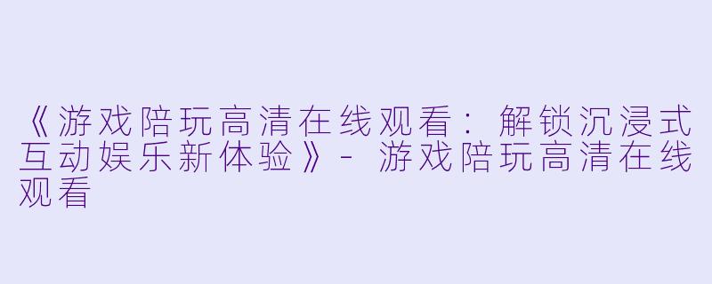 《游戏陪玩高清在线观看：解锁沉浸式互动娱乐新体验》-游戏陪玩高清在线观看
