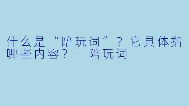什么是“陪玩词”？它具体指哪些内容？-陪玩词