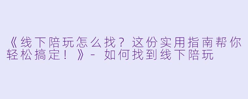 《线下陪玩怎么找？这份实用指南帮你轻松搞定！》-如何找到线下陪玩