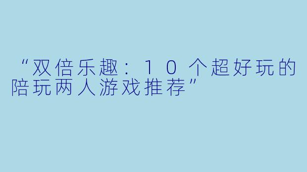 “双倍乐趣：10个超好玩的陪玩两人游戏推荐”