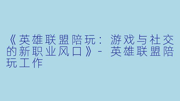 《英雄联盟陪玩：游戏与社交的新职业风口》-英雄联盟陪玩工作