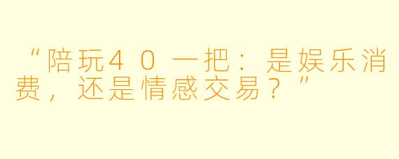 “陪玩40一把：是娱乐消费，还是情感交易？”