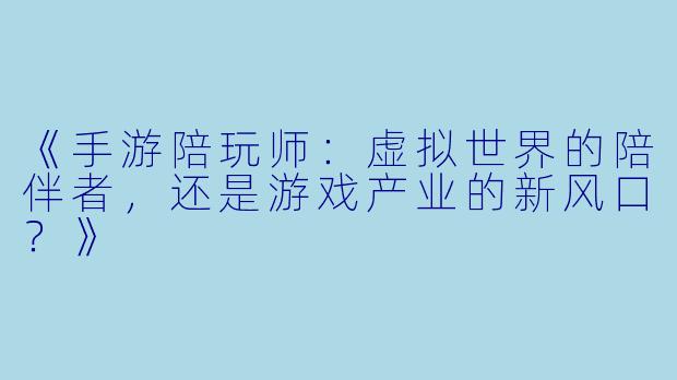 《手游陪玩师：虚拟世界的陪伴者，还是游戏产业的新风口？》