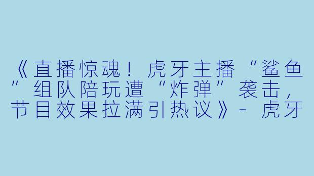 《直播惊魂！虎牙主播“鲨鱼”组队陪玩遭“炸弹”袭击，节目效果拉满引热议》-虎牙鲨鱼被陪玩炸死
