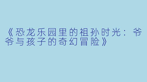 《恐龙乐园里的祖孙时光：爷爷与孩子的奇幻冒险》