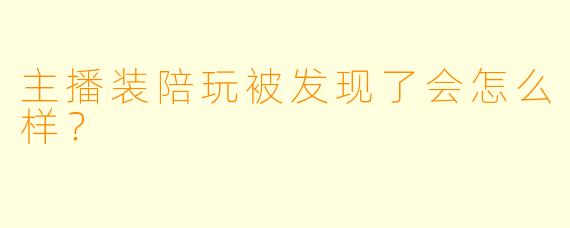 主播装陪玩被发现了会怎么样？