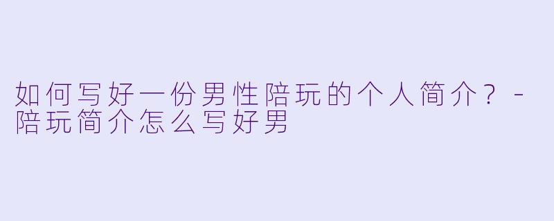如何写好一份男性陪玩的个人简介？-陪玩简介怎么写好男