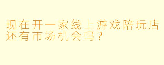 现在开一家线上游戏陪玩店还有市场机会吗？
