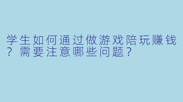 学生如何通过做游戏陪玩赚钱？需要注意哪些问题？
