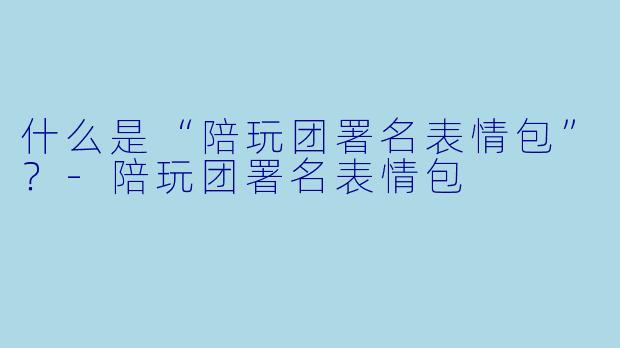 什么是“陪玩团署名表情包”？-陪玩团署名表情包