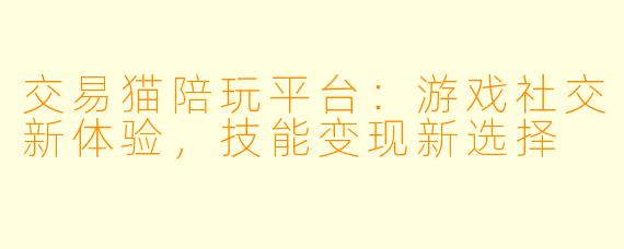 交易猫陪玩平台：游戏社交新体验，技能变现新选择
