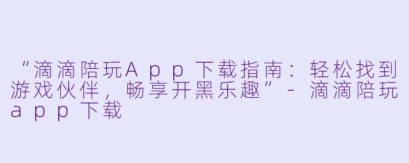“滴滴陪玩App下载指南：轻松找到游戏伙伴，畅享开黑乐趣”-滴滴陪玩app下载