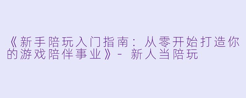 《新手陪玩入门指南：从零开始打造你的游戏陪伴事业》-新人当陪玩