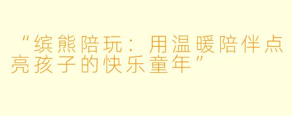 “缤熊陪玩：用温暖陪伴点亮孩子的快乐童年”