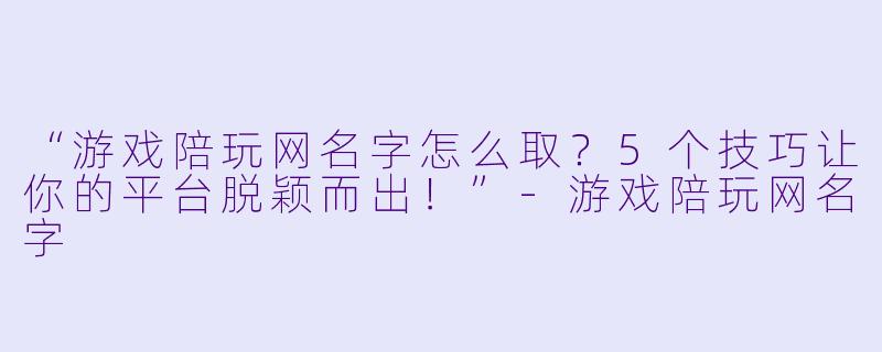 “游戏陪玩网名字怎么取？5个技巧让你的平台脱颖而出！”-游戏陪玩网名字