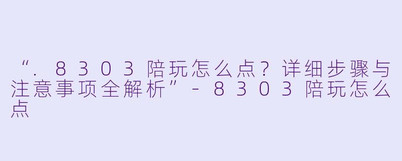 “.8303陪玩怎么点？详细步骤与注意事项全解析”-8303陪玩怎么点