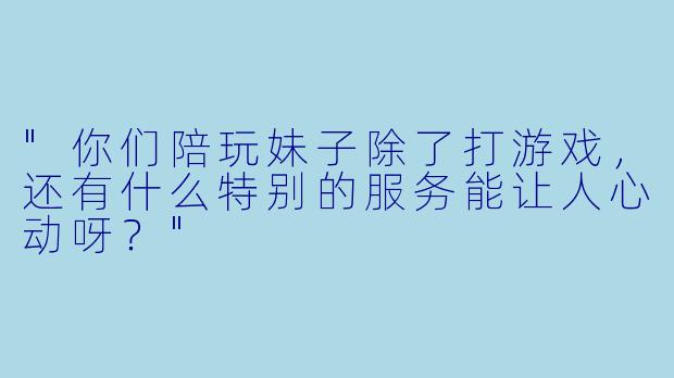 "你们陪玩妹子除了打游戏,还有什么特别的服务能让人心动呀?"