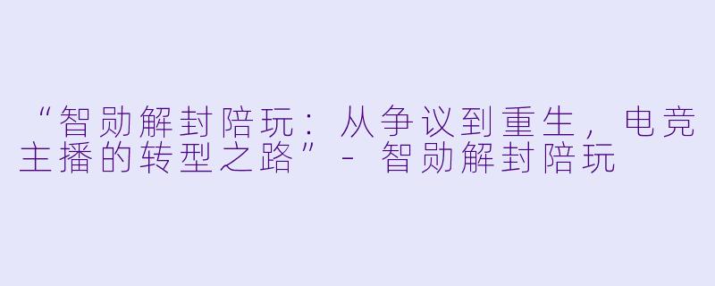 “智勋解封陪玩：从争议到重生，电竞主播的转型之路”-智勋解封陪玩